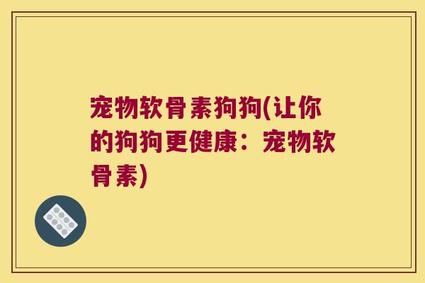 宠物软骨素狗狗(让你的狗狗更健康:宠物软骨素)