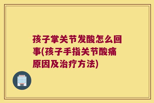 孩子掌关节发酸怎么回事(孩子手指关节酸痛原因及治疗方法)