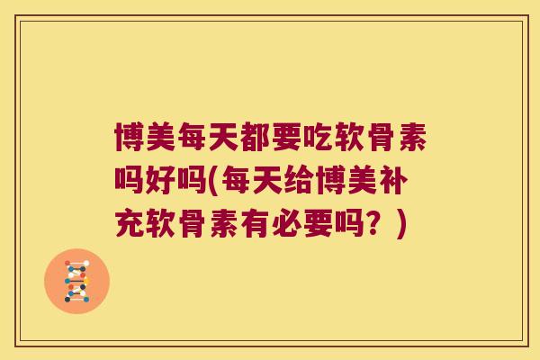 博美每天都要吃软骨素吗好吗(每天给博美补充软骨素有必要吗?)