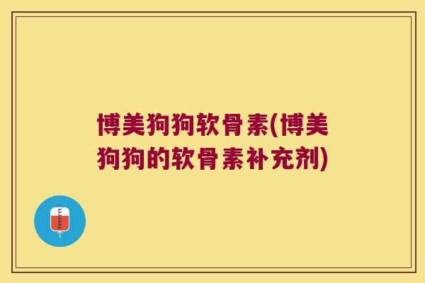 博美狗狗软骨素(博美狗狗的软骨素补充剂)