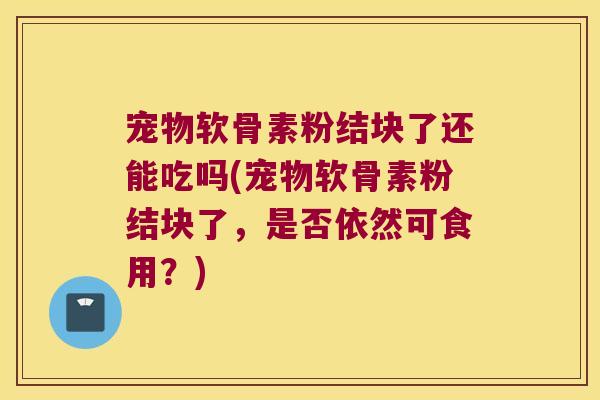 宠物软骨素粉结块了还能吃吗(宠物软骨素粉结块了，是否依然可食用？)
