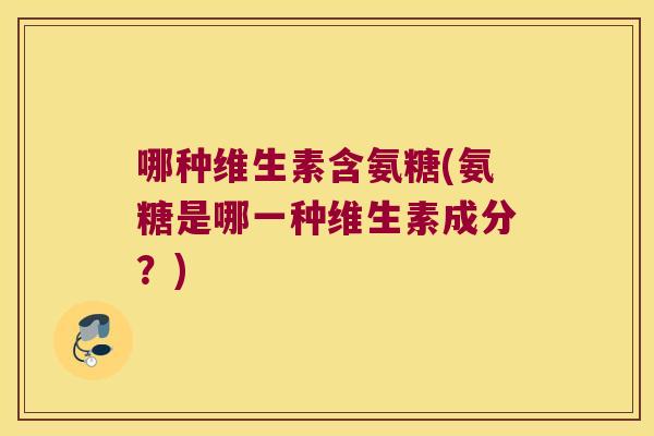 哪种维生素含氨糖(氨糖是哪一种维生素成分?)