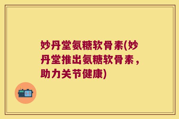 妙丹堂氨糖软骨素(妙丹堂推出氨糖软骨素,助力关节健康)
