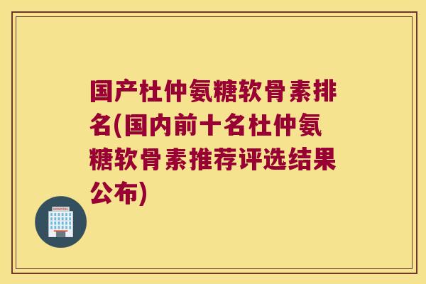 国产杜仲氨糖软骨素排名(国内前十名杜仲氨糖软骨素推荐评选结果公布)