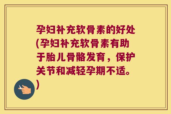 孕妇补充软骨素的好处(孕妇补充软骨素有助于胎儿骨骼发育,保护关节和减轻孕期不适。)