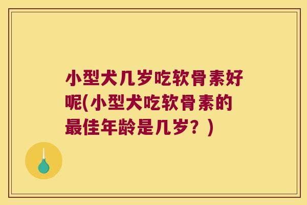 小型犬几岁吃软骨素好呢(小型犬吃软骨素的最佳年龄是几岁?)