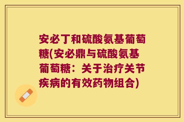 安必丁和硫酸氨基葡萄糖(安必鼎与硫酸氨基葡萄糖:关于治疗关节疾病的有效药物组合)