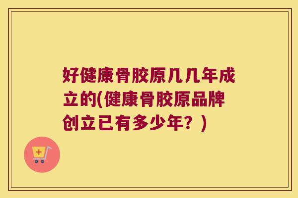 好健康骨胶原几几年成立的(健康骨胶原品牌创立已有多少年?)