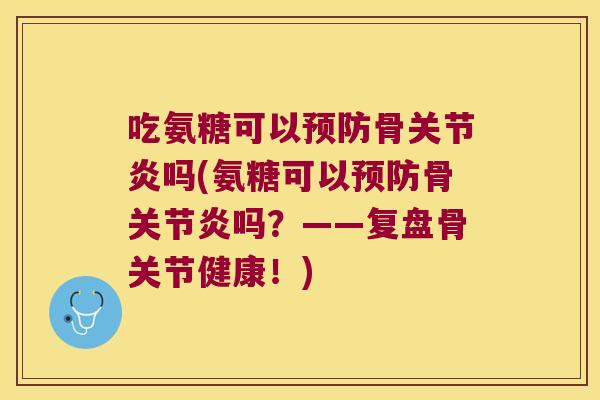 吃氨糖可以预防骨关节炎吗(氨糖可以预防骨关节炎吗?——复盘骨关节健康!)