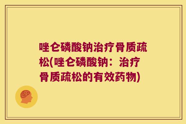 唑仑磷酸钠治疗骨质疏松(唑仑磷酸钠:治疗骨质疏松的有效药物)