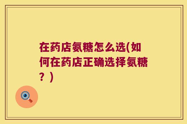 在药店氨糖怎么选(如何在药店正确选择氨糖?)
