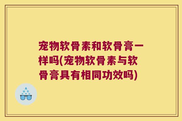 宠物软骨素和软骨膏一样吗(宠物软骨素与软骨膏具有相同功效吗)