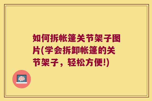 如何拆帐篷关节架子图片(学会拆卸帐篷的关节架子,轻松方便!)