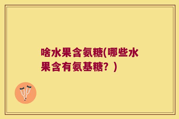 啥水果含氨糖(哪些水果含有氨基糖?)