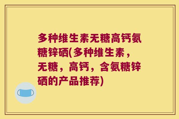 多种维生素无糖高钙氨糖锌硒(多种维生素,无糖,高钙,含氨糖锌硒的产品推荐)