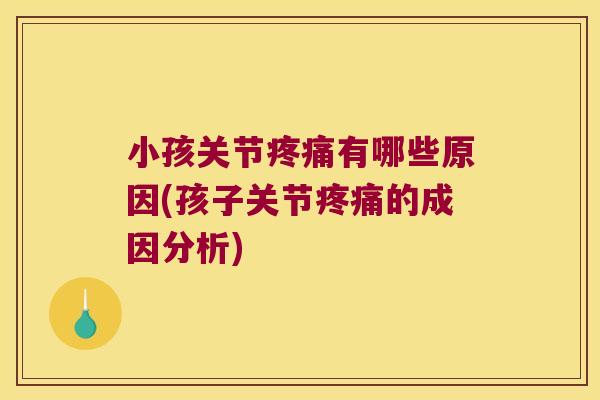 小孩关节疼痛有哪些原因(孩子关节疼痛的成因分析)