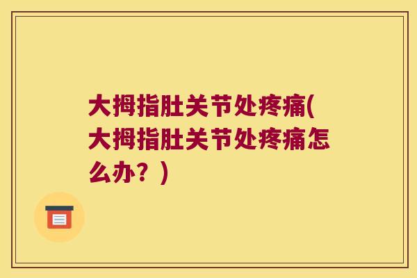 大拇指肚关节处疼痛(大拇指肚关节处疼痛怎么办？)