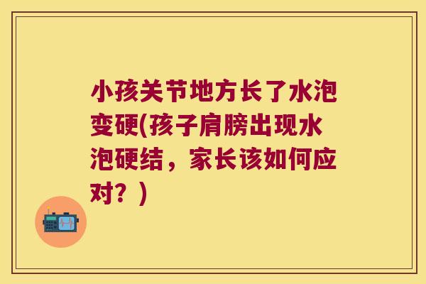 小孩关节地方长了水泡变硬(孩子肩膀出现水泡硬结,家长该如何应对?)