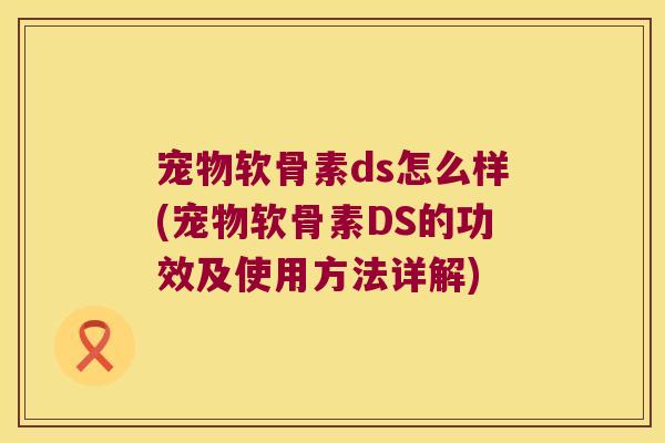 宠物软骨素ds怎么样(宠物软骨素DS的功效及使用方法详解)