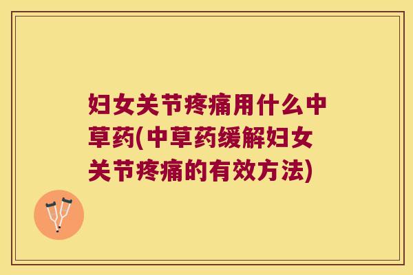 妇女关节疼痛用什么中草药(中草药缓解妇女关节疼痛的有效方法)