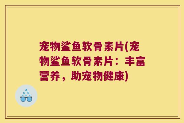 宠物鲨鱼软骨素片(宠物鲨鱼软骨素片:丰富营养,助宠物健康)