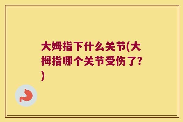 大姆指下什么关节(大拇指哪个关节受伤了?) 大姆指下什么关节(大拇指哪个关节受伤了?)