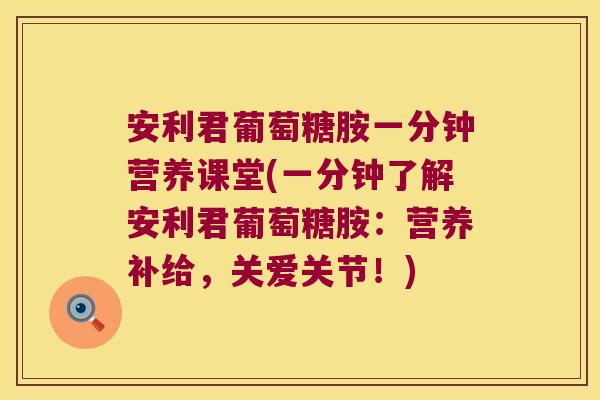 安利君葡萄糖胺一分钟营养课堂(一分钟了解安利君葡萄糖胺：营养补给，关爱关节！)