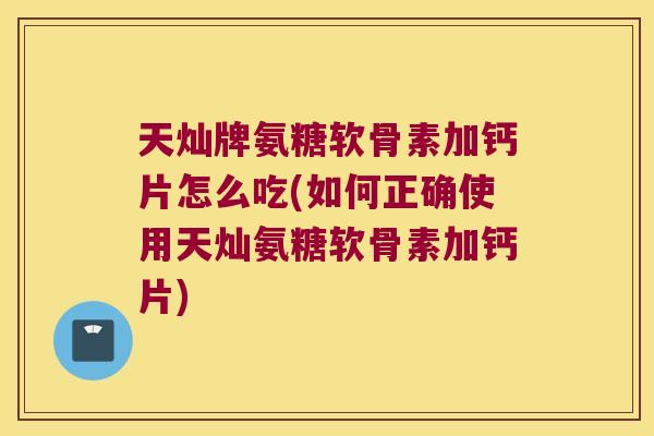 天灿牌氨糖软骨素加钙片怎么吃(如何正确使用天灿氨糖软骨素加钙片) 天灿牌氨糖软骨素加钙片怎么吃(如何正确使用天灿氨糖软骨素加钙片)