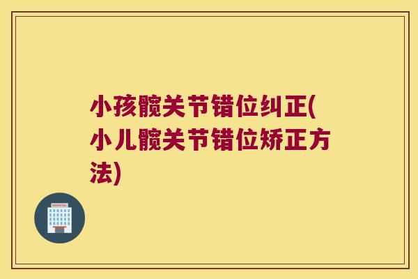 小孩髋关节错位纠正(小儿髋关节错位矫正方法)