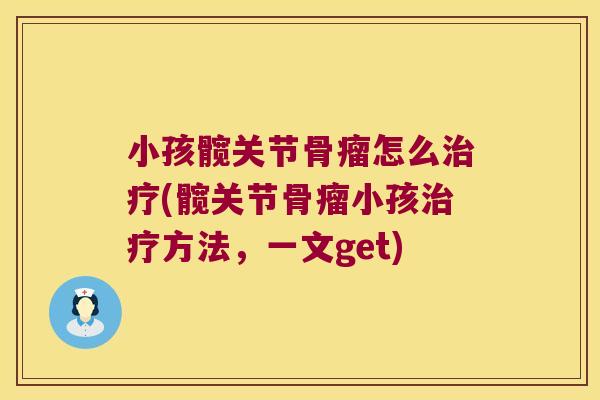 小孩髋关节骨瘤怎么治疗(髋关节骨瘤小孩治疗方法,一文get)