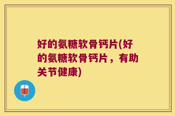 好的氨糖软骨钙片(好的氨糖软骨钙片,有助关节健康)