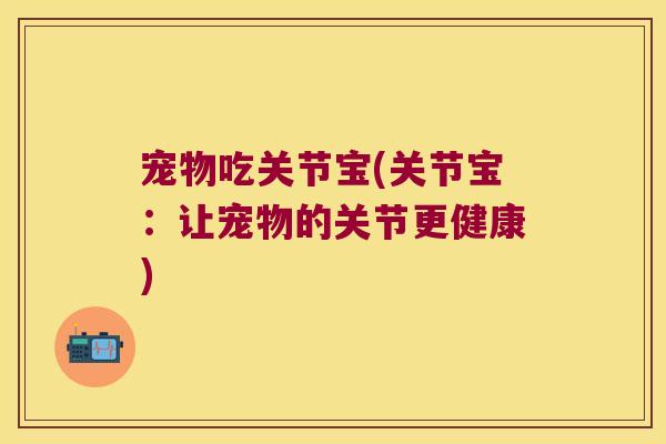 宠物吃关节宝(关节宝:让宠物的关节更健康)