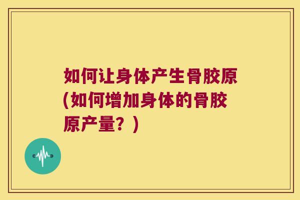 如何让身体产生骨胶原(如何增加身体的骨胶原产量?)