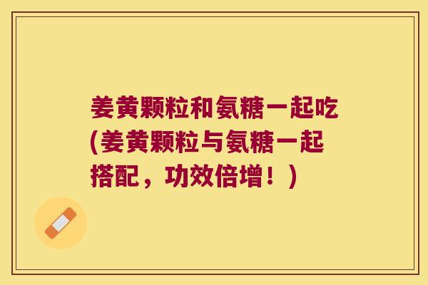 姜黄颗粒和氨糖一起吃(姜黄颗粒与氨糖一起搭配,功效倍增!)