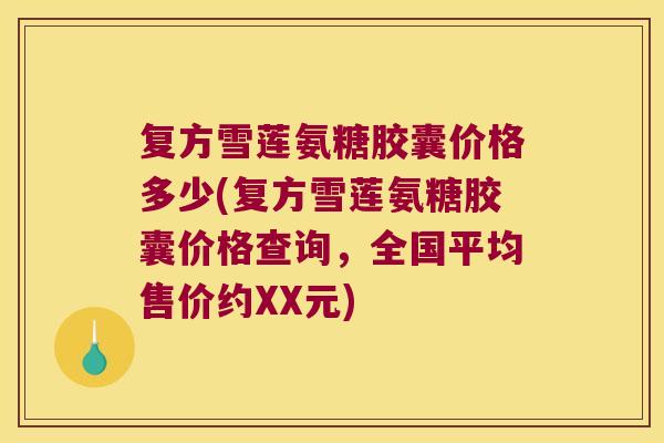复方雪莲氨糖胶囊价格多少(复方雪莲氨糖胶囊价格查询，全国平均售价约XX元)