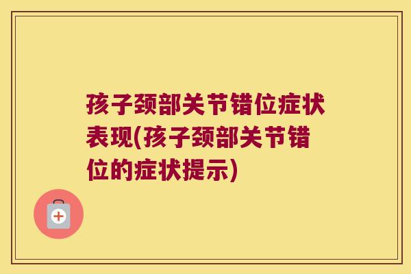 孩子颈部关节错位症状表现(孩子颈部关节错位的症状提示)