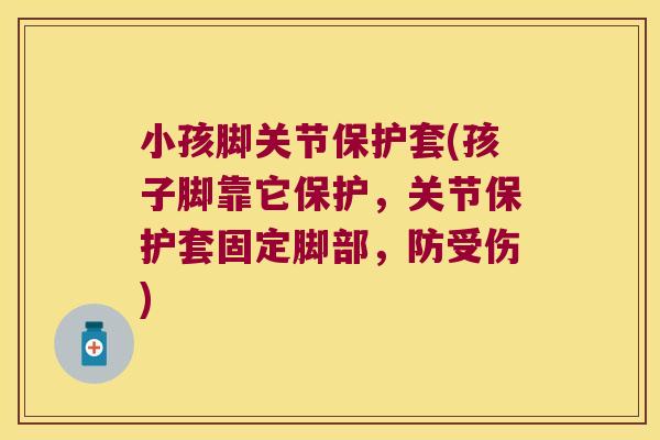 小孩脚关节保护套(孩子脚靠它保护,关节保护套固定脚部,防受伤)