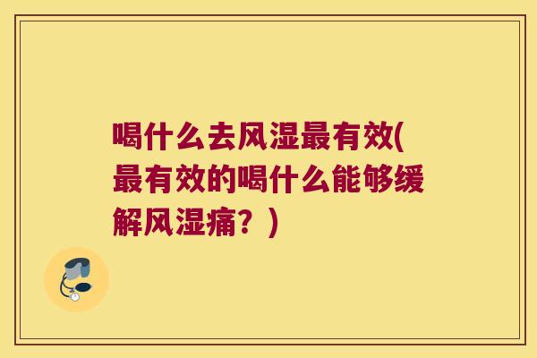 喝什么去风湿最有效(最有效的喝什么能够缓解风湿痛?)