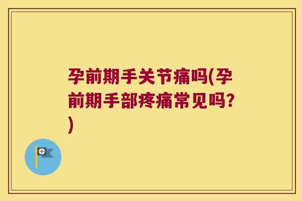 孕前期手关节痛吗(孕前期手部疼痛常见吗?)
