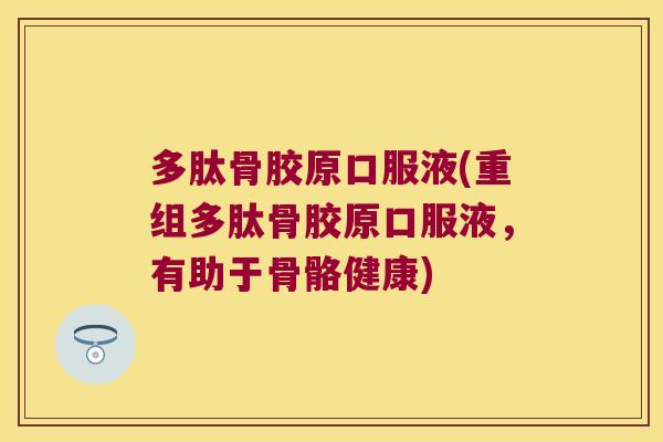 多肽骨胶原口服液(重组多肽骨胶原口服液,有助于骨骼健康)