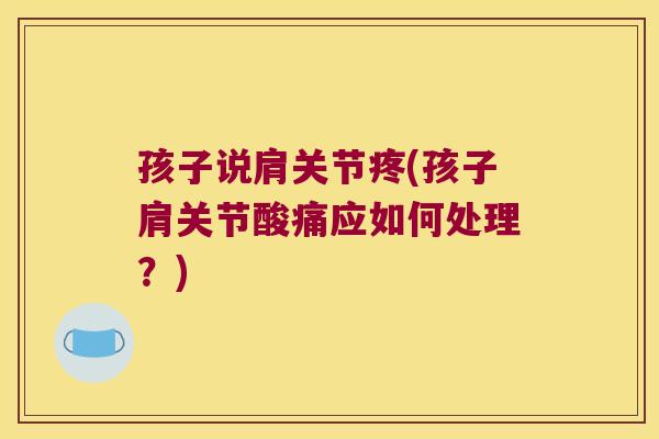 孩子说肩关节疼(孩子肩关节酸痛应如何处理?)
