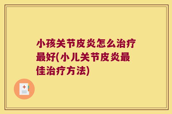 小孩关节皮炎怎么治疗最好(小儿关节皮炎最佳治疗方法)