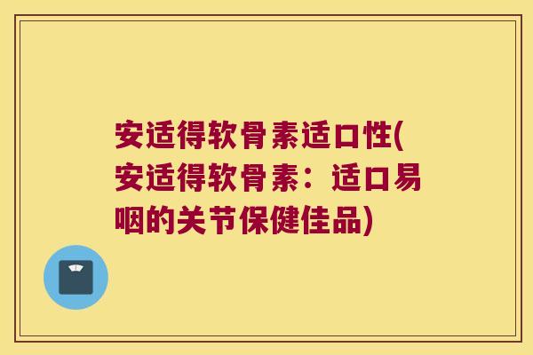 安适得软骨素适口性(安适得软骨素:适口易咽的关节保健佳品)