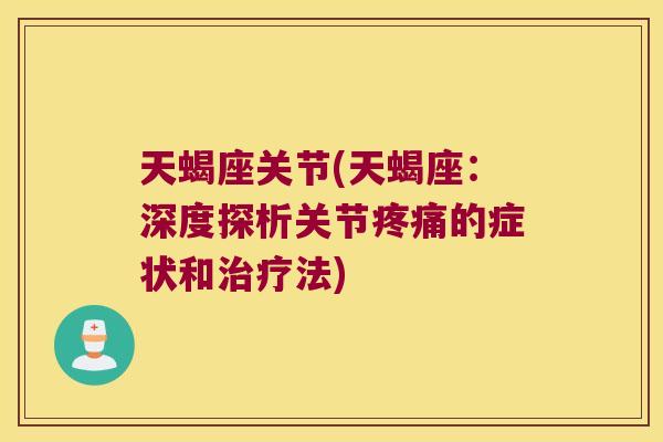 天蝎座关节(天蝎座:深度探析关节疼痛的症状和治疗法)