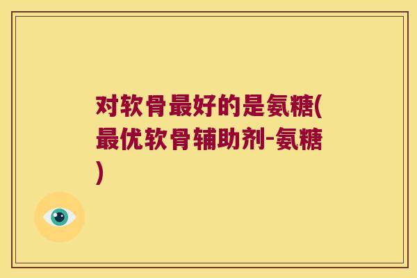 对软骨最好的是氨糖(最优软骨辅助剂-氨糖)