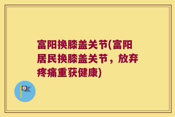 富阳换膝盖关节(富阳居民换膝盖关节,放弃疼痛重获健康)