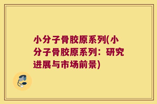 小分子骨胶原系列(小分子骨胶原系列:研究进展与市场前景)