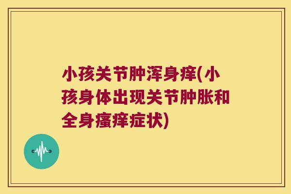 小孩关节肿浑身痒(小孩身体出现关节和全身症状) 小孩关节肿浑身痒(小孩身体出现关节和全身症状)