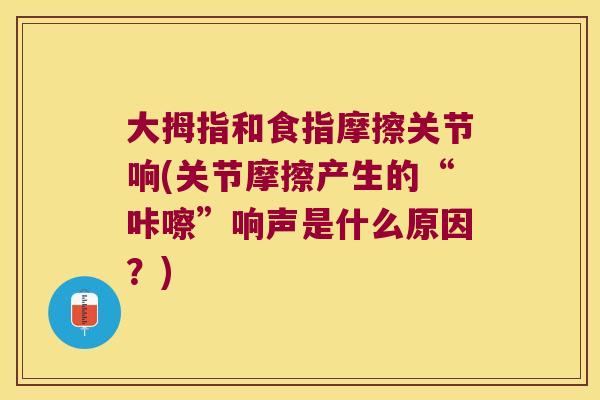 大拇指和食指摩擦关节响(关节摩擦产生的“咔嚓”响声是什么原因?)