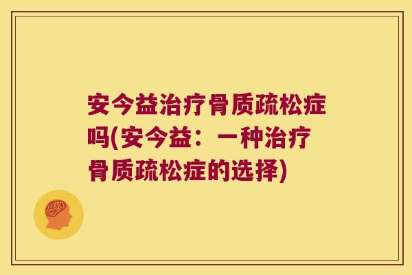 安今益治疗骨质疏松症吗(安今益:一种治疗骨质疏松症的选择)